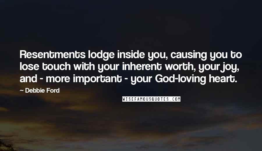 Debbie Ford Quotes: Resentments lodge inside you, causing you to lose touch with your inherent worth, your joy, and - more important - your God-loving heart.