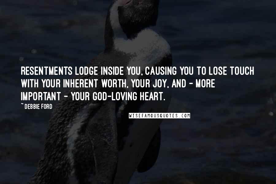 Debbie Ford Quotes: Resentments lodge inside you, causing you to lose touch with your inherent worth, your joy, and - more important - your God-loving heart.