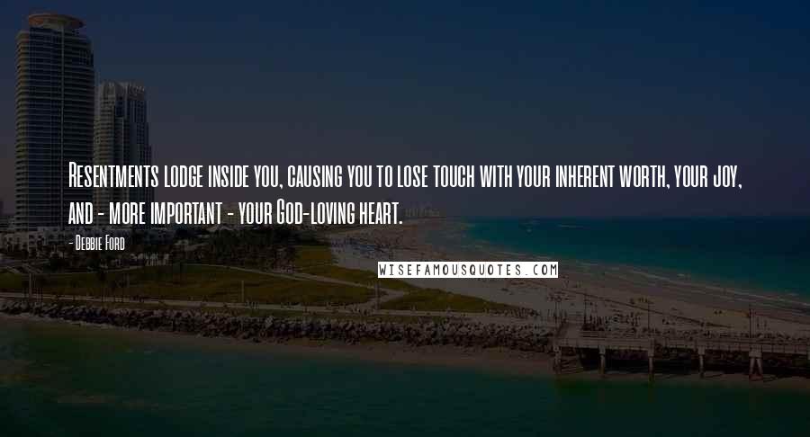 Debbie Ford Quotes: Resentments lodge inside you, causing you to lose touch with your inherent worth, your joy, and - more important - your God-loving heart.