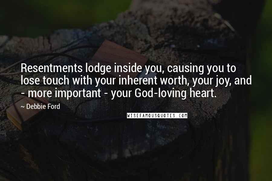 Debbie Ford Quotes: Resentments lodge inside you, causing you to lose touch with your inherent worth, your joy, and - more important - your God-loving heart.