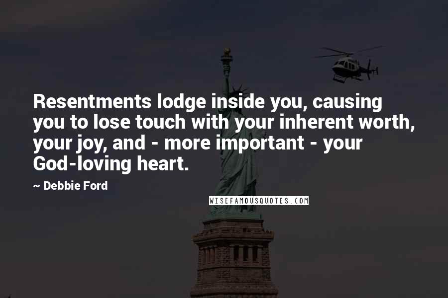 Debbie Ford Quotes: Resentments lodge inside you, causing you to lose touch with your inherent worth, your joy, and - more important - your God-loving heart.