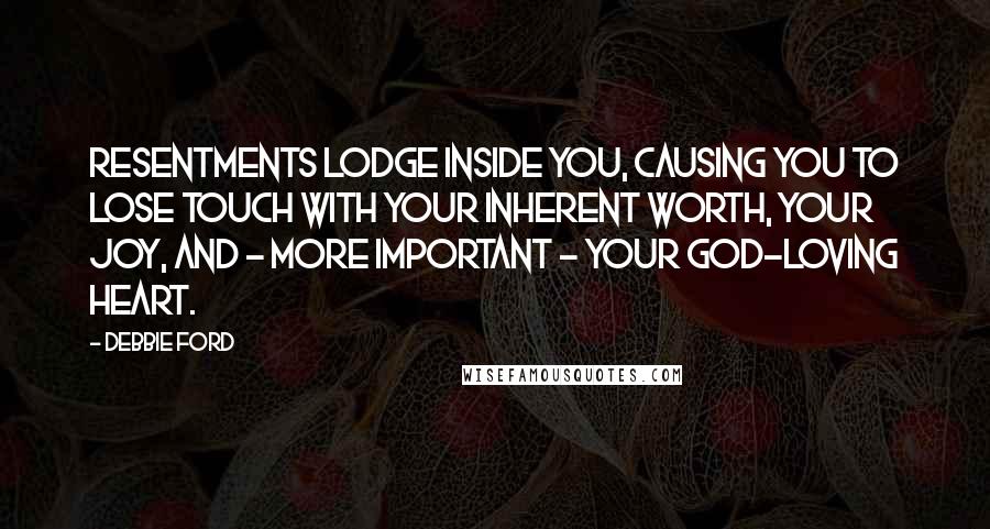 Debbie Ford Quotes: Resentments lodge inside you, causing you to lose touch with your inherent worth, your joy, and - more important - your God-loving heart.