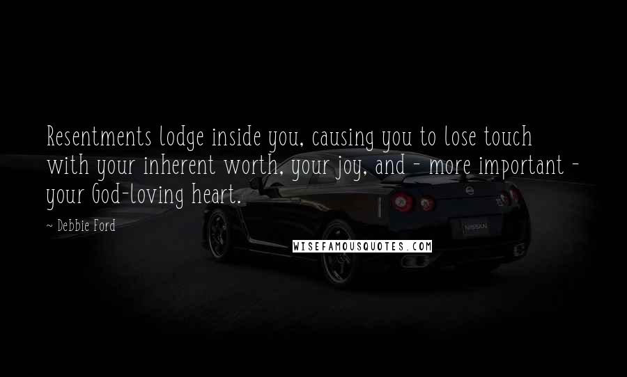 Debbie Ford Quotes: Resentments lodge inside you, causing you to lose touch with your inherent worth, your joy, and - more important - your God-loving heart.