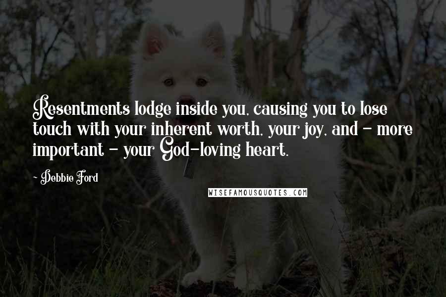 Debbie Ford Quotes: Resentments lodge inside you, causing you to lose touch with your inherent worth, your joy, and - more important - your God-loving heart.