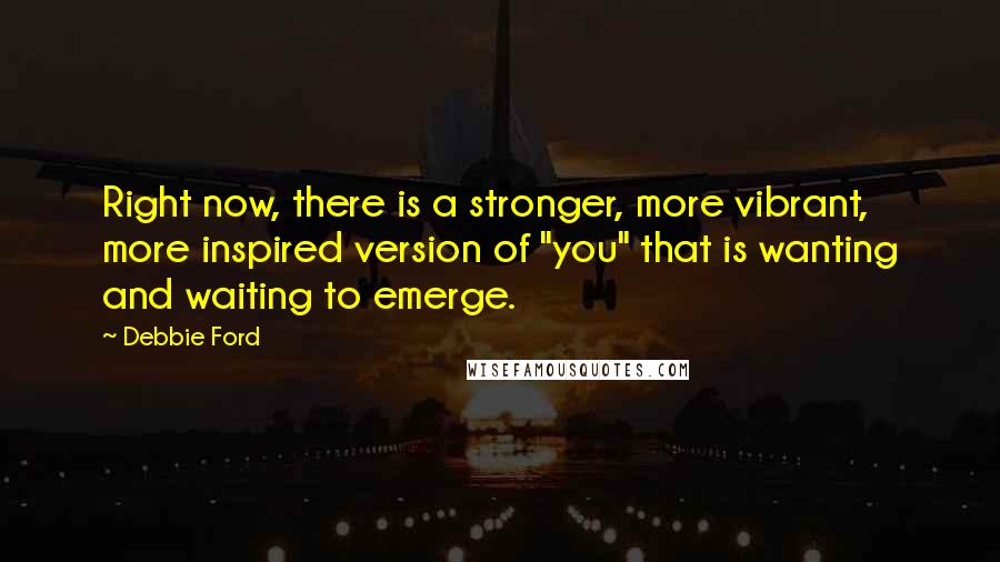 Debbie Ford Quotes: Right now, there is a stronger, more vibrant, more inspired version of "you" that is wanting and waiting to emerge.