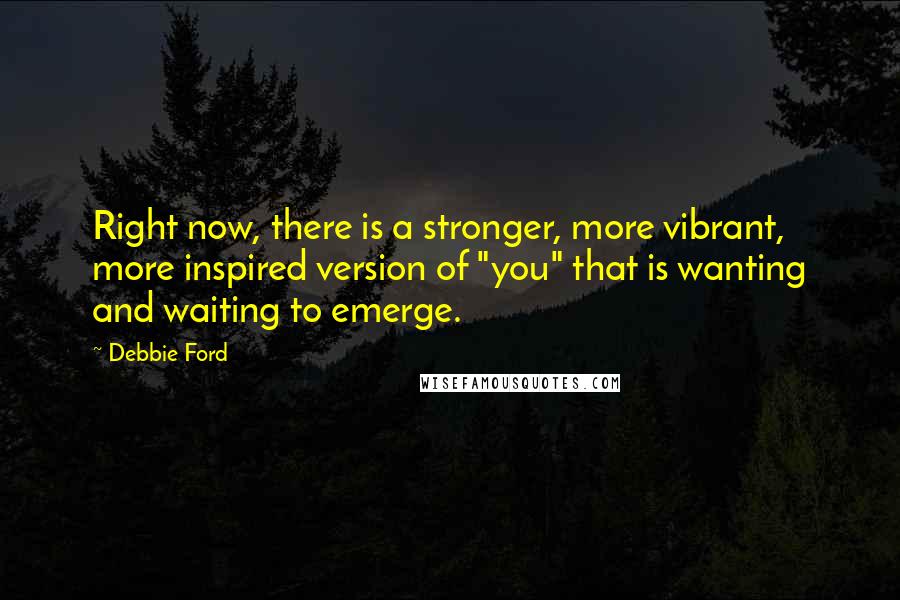 Debbie Ford Quotes: Right now, there is a stronger, more vibrant, more inspired version of "you" that is wanting and waiting to emerge.