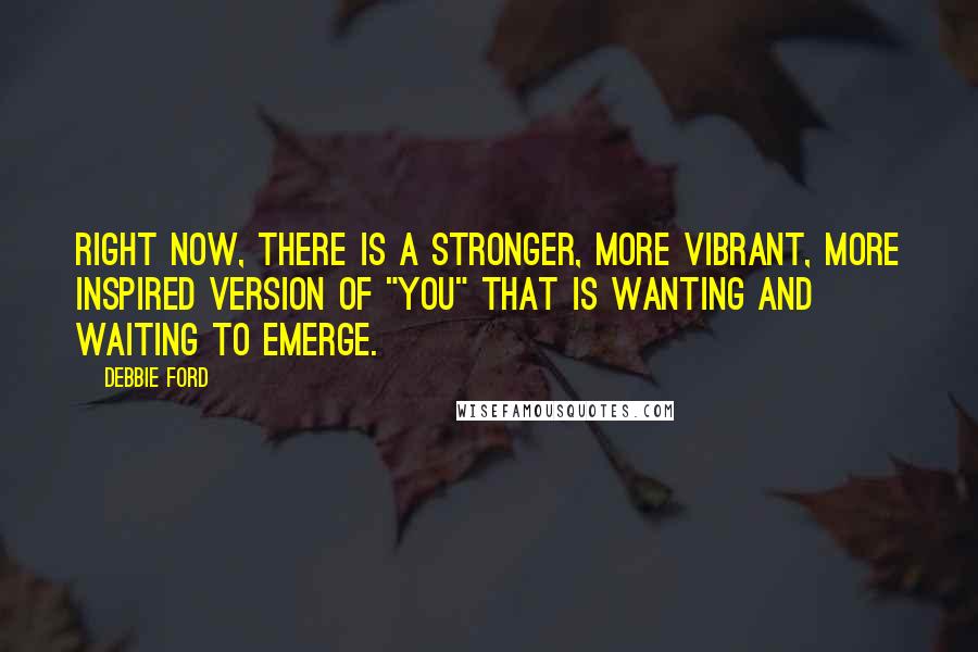 Debbie Ford Quotes: Right now, there is a stronger, more vibrant, more inspired version of "you" that is wanting and waiting to emerge.