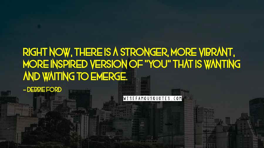 Debbie Ford Quotes: Right now, there is a stronger, more vibrant, more inspired version of "you" that is wanting and waiting to emerge.