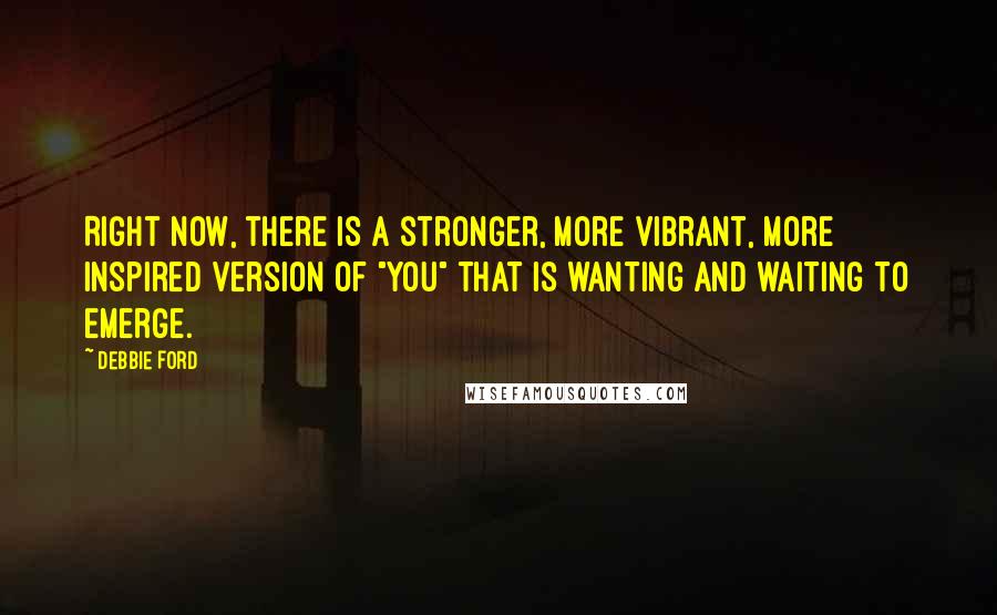 Debbie Ford Quotes: Right now, there is a stronger, more vibrant, more inspired version of "you" that is wanting and waiting to emerge.