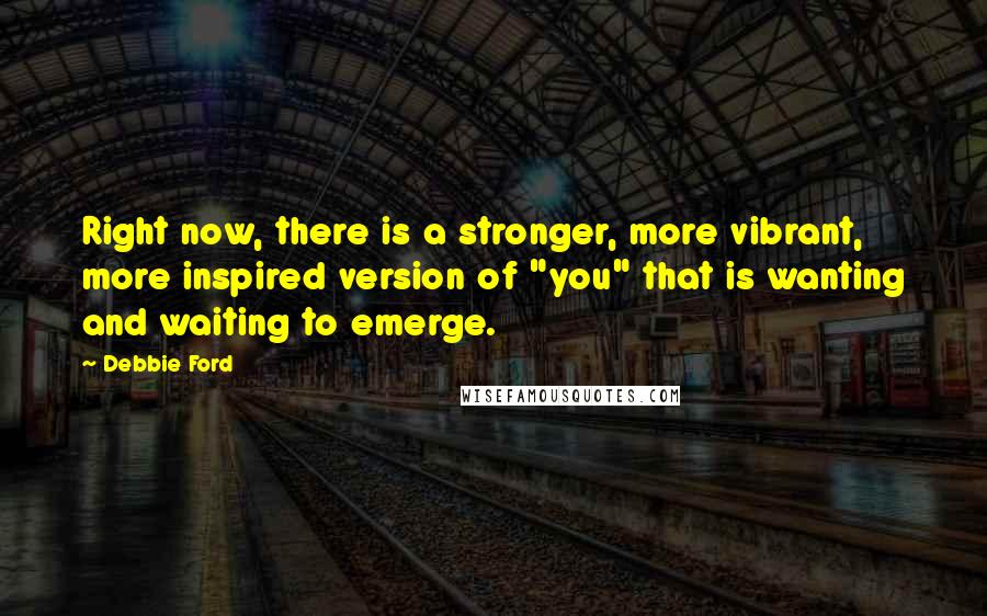 Debbie Ford Quotes: Right now, there is a stronger, more vibrant, more inspired version of "you" that is wanting and waiting to emerge.