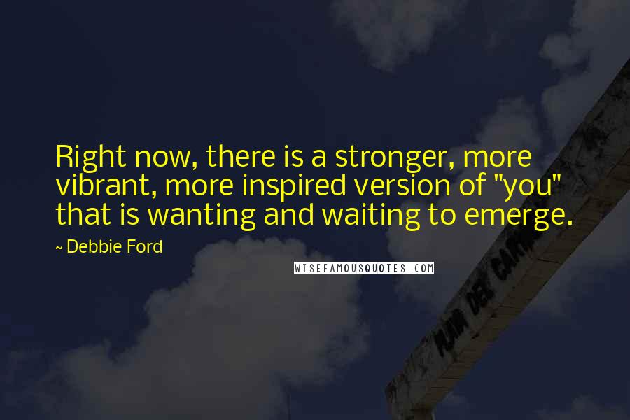 Debbie Ford Quotes: Right now, there is a stronger, more vibrant, more inspired version of "you" that is wanting and waiting to emerge.