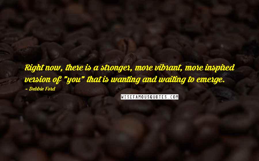 Debbie Ford Quotes: Right now, there is a stronger, more vibrant, more inspired version of "you" that is wanting and waiting to emerge.