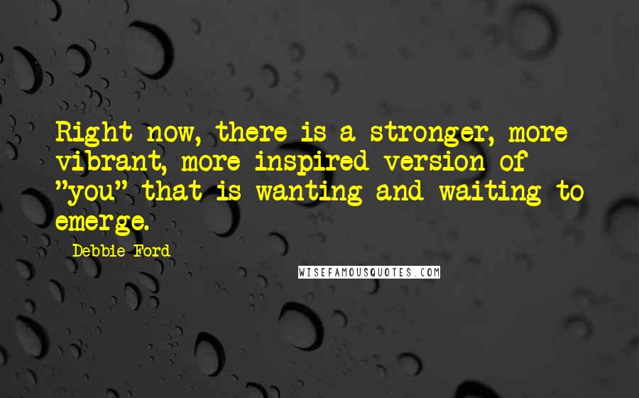 Debbie Ford Quotes: Right now, there is a stronger, more vibrant, more inspired version of "you" that is wanting and waiting to emerge.