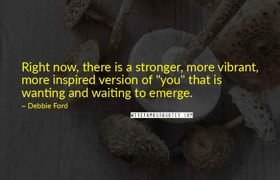 Debbie Ford Quotes: Right now, there is a stronger, more vibrant, more inspired version of "you" that is wanting and waiting to emerge.