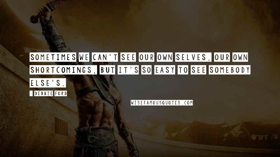 Debbie Ford Quotes: Sometimes we can't see our own selves, our own shortcomings, but it's so easy to see somebody else's.