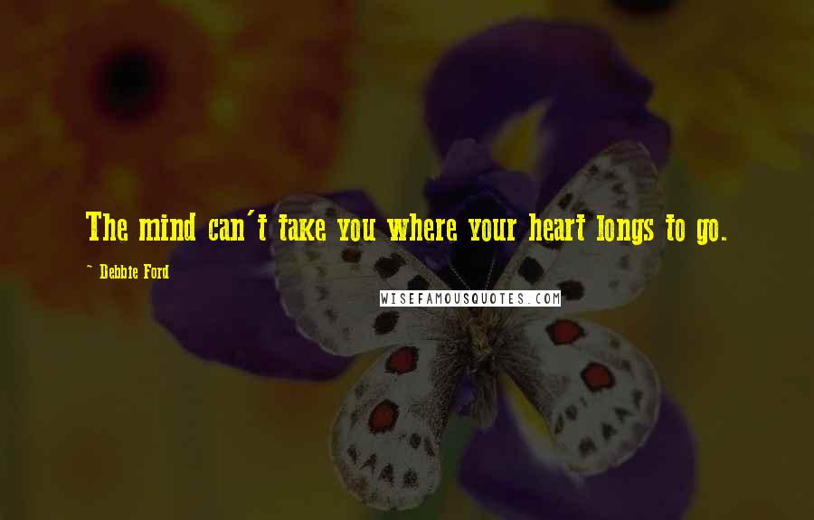 Debbie Ford Quotes: The mind can't take you where your heart longs to go.