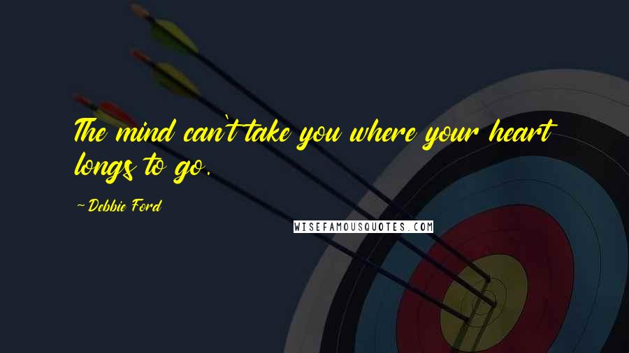 Debbie Ford Quotes: The mind can't take you where your heart longs to go.