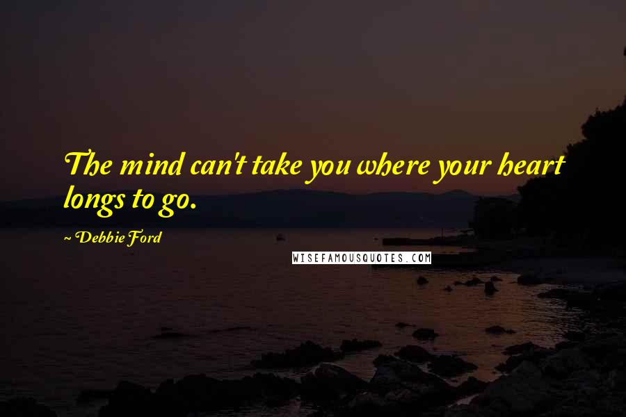 Debbie Ford Quotes: The mind can't take you where your heart longs to go.