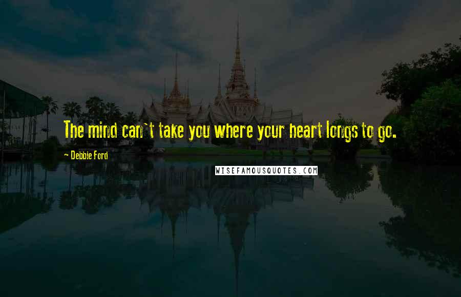 Debbie Ford Quotes: The mind can't take you where your heart longs to go.