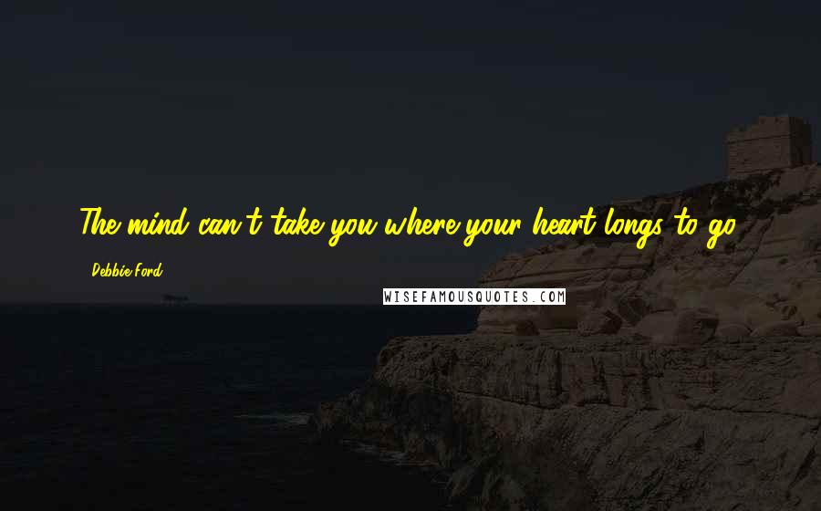 Debbie Ford Quotes: The mind can't take you where your heart longs to go.