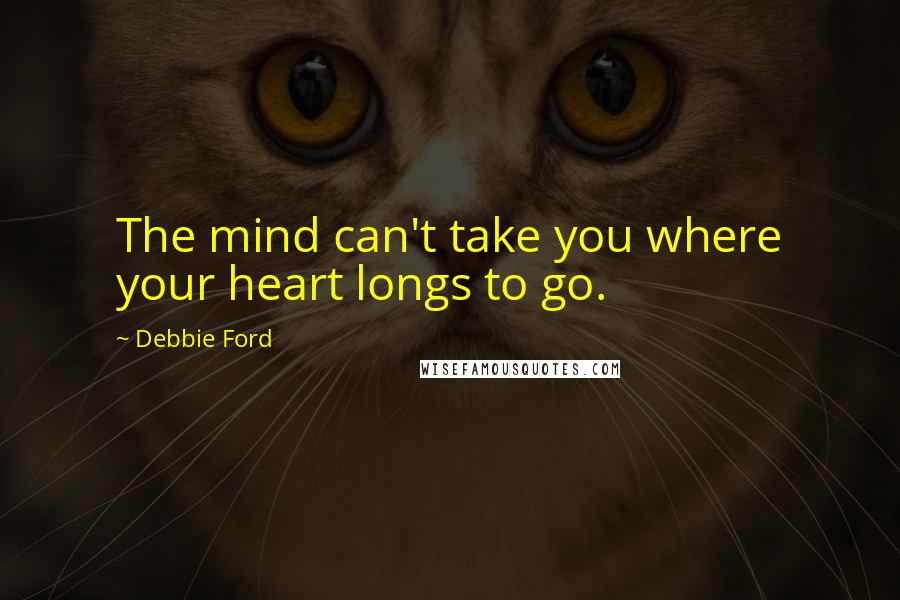 Debbie Ford Quotes: The mind can't take you where your heart longs to go.