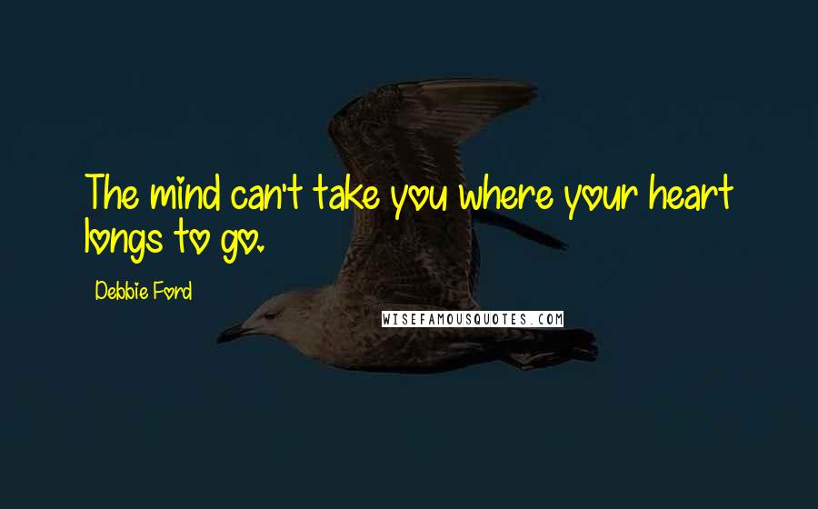 Debbie Ford Quotes: The mind can't take you where your heart longs to go.