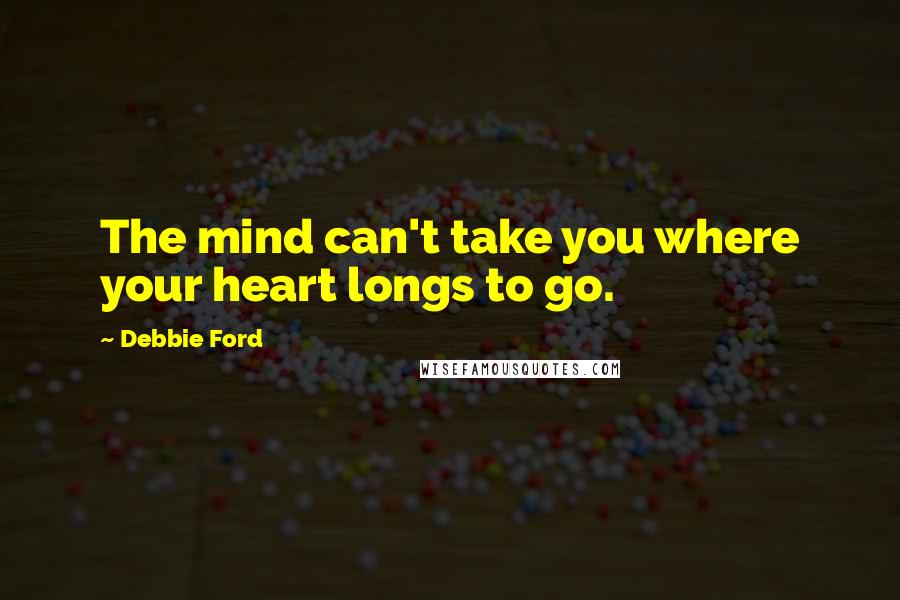 Debbie Ford Quotes: The mind can't take you where your heart longs to go.