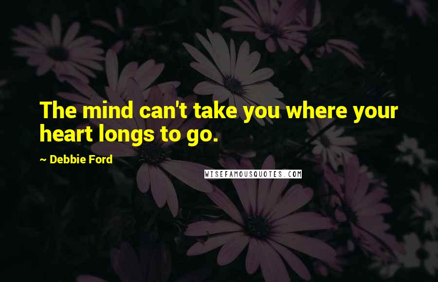 Debbie Ford Quotes: The mind can't take you where your heart longs to go.