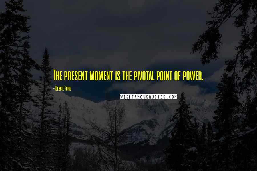 Debbie Ford Quotes: The present moment is the pivotal point of power.