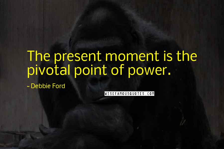 Debbie Ford Quotes: The present moment is the pivotal point of power.