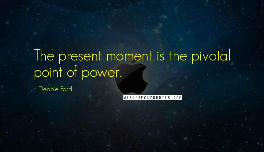 Debbie Ford Quotes: The present moment is the pivotal point of power.