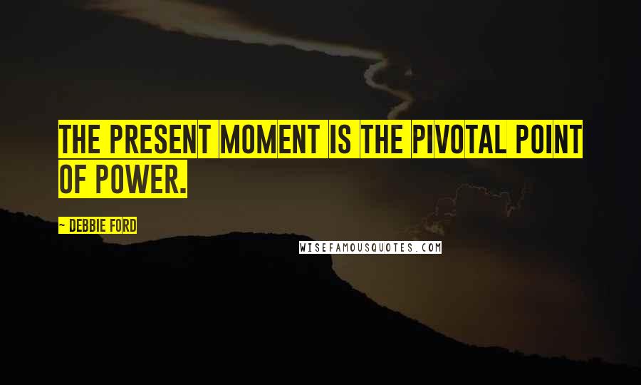 Debbie Ford Quotes: The present moment is the pivotal point of power.