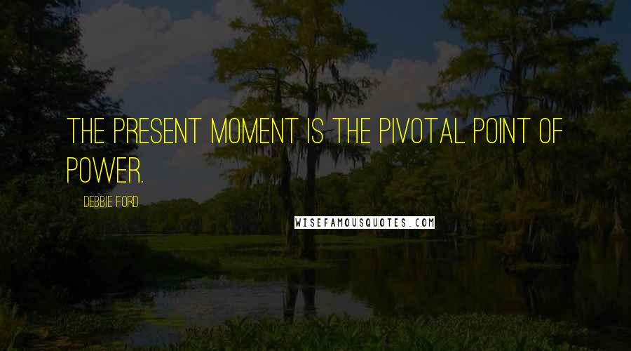 Debbie Ford Quotes: The present moment is the pivotal point of power.