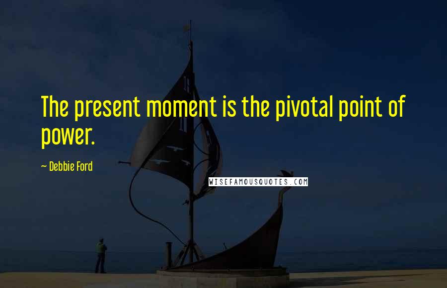 Debbie Ford Quotes: The present moment is the pivotal point of power.