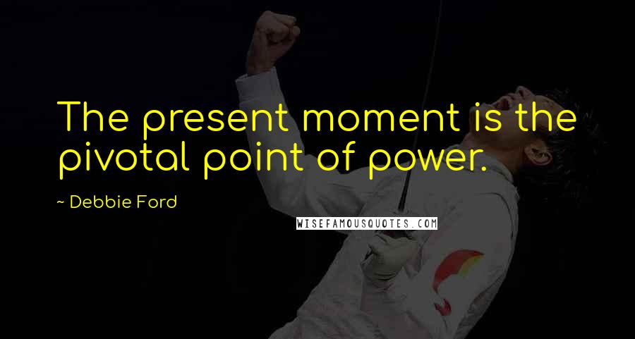 Debbie Ford Quotes: The present moment is the pivotal point of power.