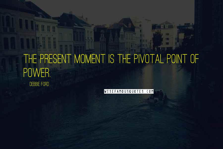 Debbie Ford Quotes: The present moment is the pivotal point of power.
