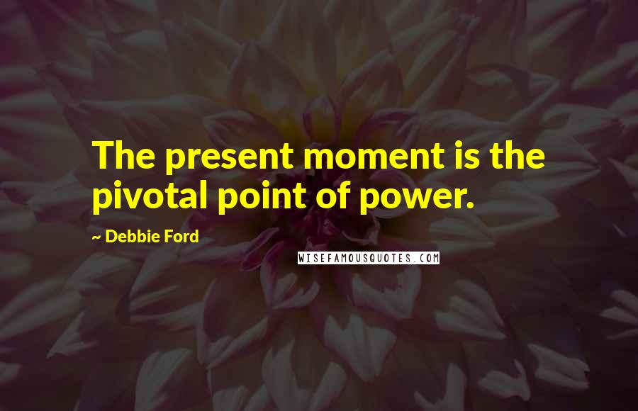 Debbie Ford Quotes: The present moment is the pivotal point of power.