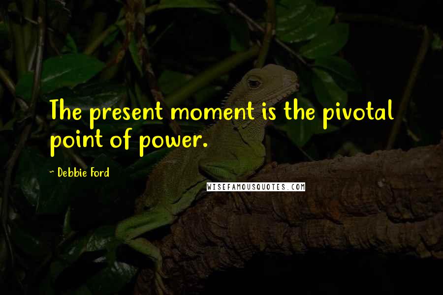 Debbie Ford Quotes: The present moment is the pivotal point of power.