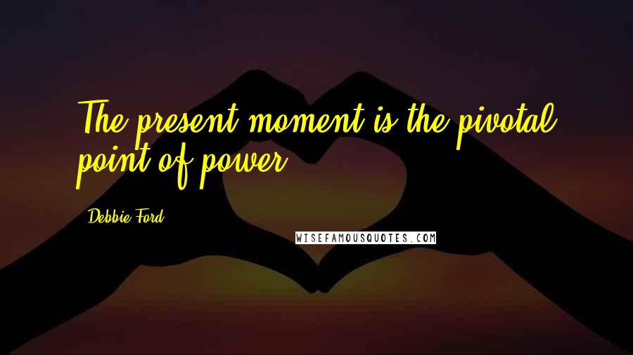 Debbie Ford Quotes: The present moment is the pivotal point of power.