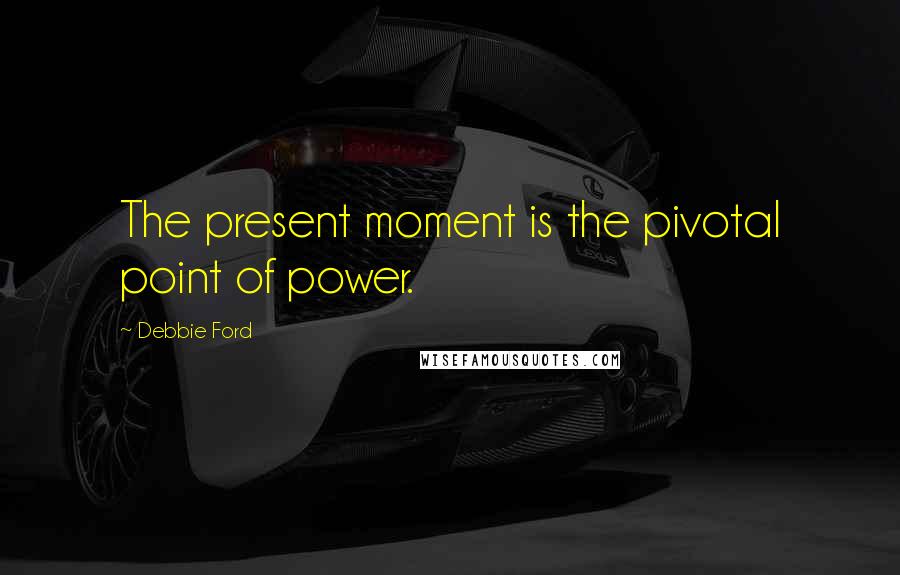 Debbie Ford Quotes: The present moment is the pivotal point of power.