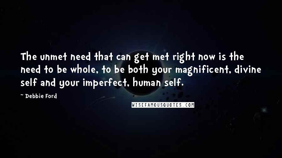 Debbie Ford Quotes: The unmet need that can get met right now is the need to be whole, to be both your magnificent, divine self and your imperfect, human self.