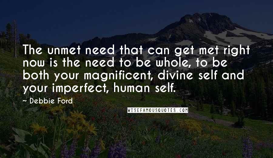 Debbie Ford Quotes: The unmet need that can get met right now is the need to be whole, to be both your magnificent, divine self and your imperfect, human self.