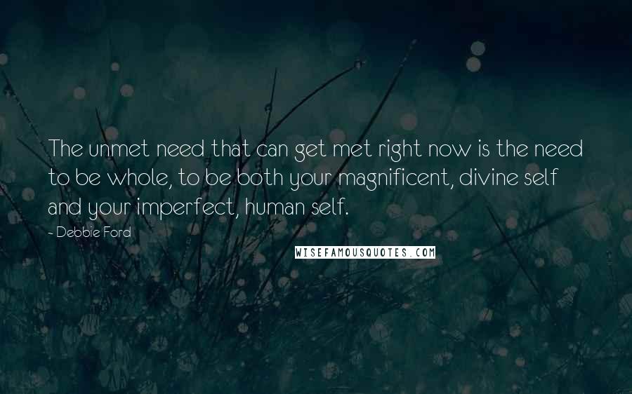 Debbie Ford Quotes: The unmet need that can get met right now is the need to be whole, to be both your magnificent, divine self and your imperfect, human self.