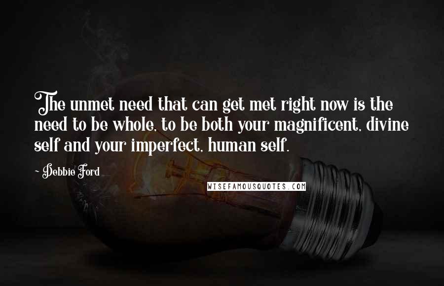 Debbie Ford Quotes: The unmet need that can get met right now is the need to be whole, to be both your magnificent, divine self and your imperfect, human self.