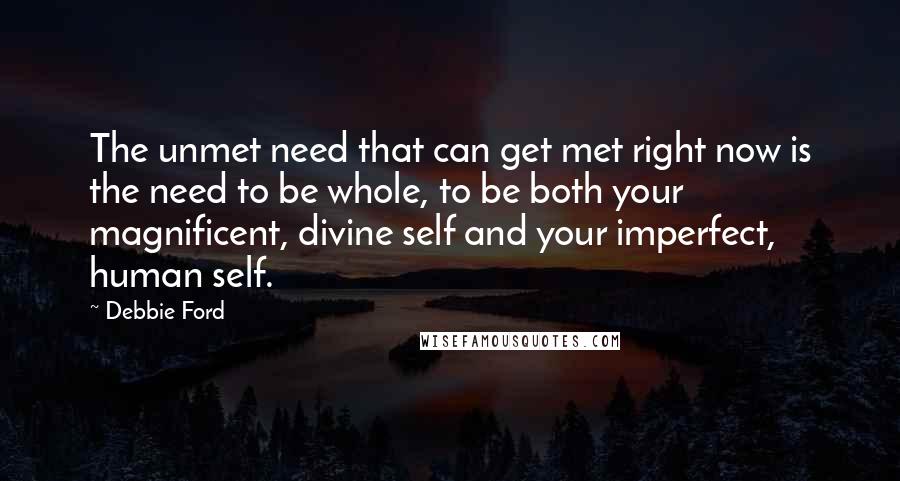 Debbie Ford Quotes: The unmet need that can get met right now is the need to be whole, to be both your magnificent, divine self and your imperfect, human self.