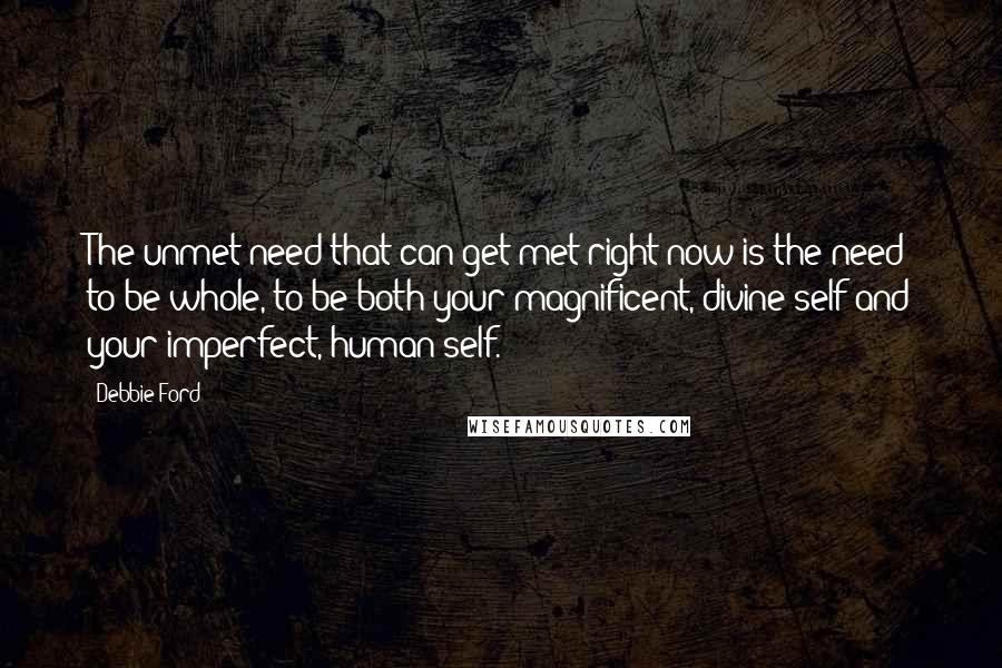 Debbie Ford Quotes: The unmet need that can get met right now is the need to be whole, to be both your magnificent, divine self and your imperfect, human self.