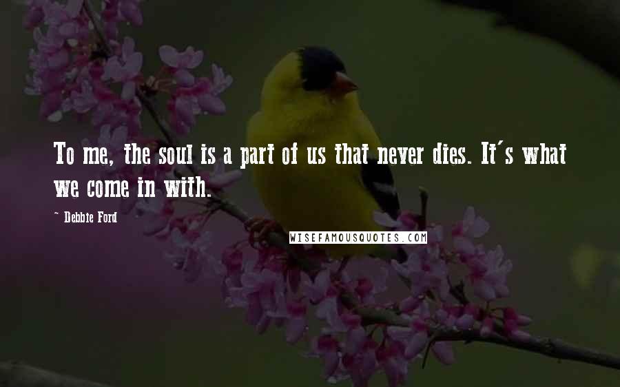 Debbie Ford Quotes: To me, the soul is a part of us that never dies. It's what we come in with.