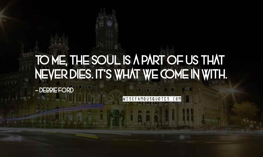 Debbie Ford Quotes: To me, the soul is a part of us that never dies. It's what we come in with.