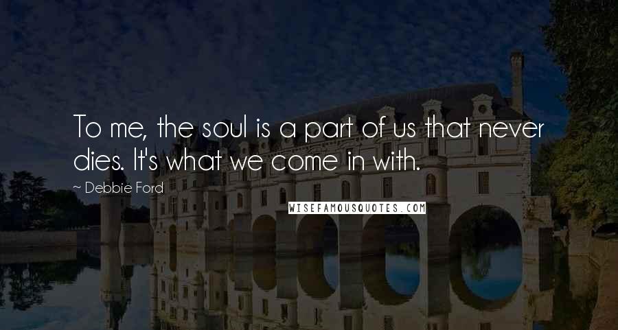 Debbie Ford Quotes: To me, the soul is a part of us that never dies. It's what we come in with.