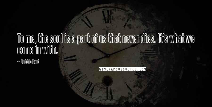 Debbie Ford Quotes: To me, the soul is a part of us that never dies. It's what we come in with.